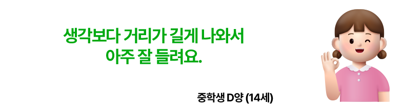 생각보다 거리가 길게 나와서 아주 잘 들려요. 중학생 D양 14세